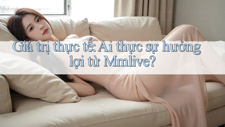 Giá trị thực tế: Ai thực sự hưởng lợi từ Mmlive?