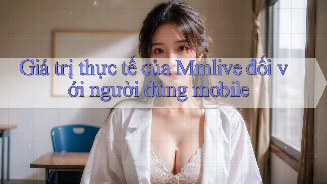 Giá trị thực tế của Mmlive đối với người dùng mobile