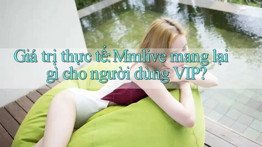 Giá trị thực tế: Mmlive mang lại gì cho người dùng VIP?