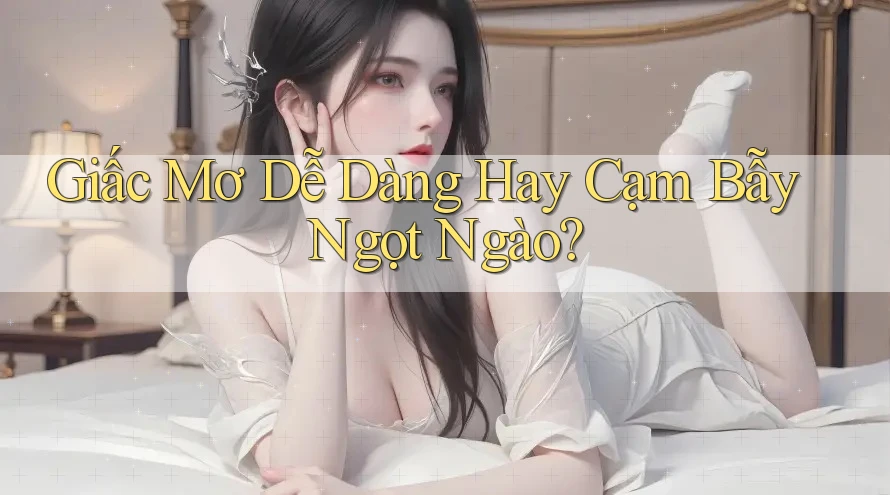 Giấc Mơ Dễ Dàng Hay Cạm Bẫy Ngọt Ngào?