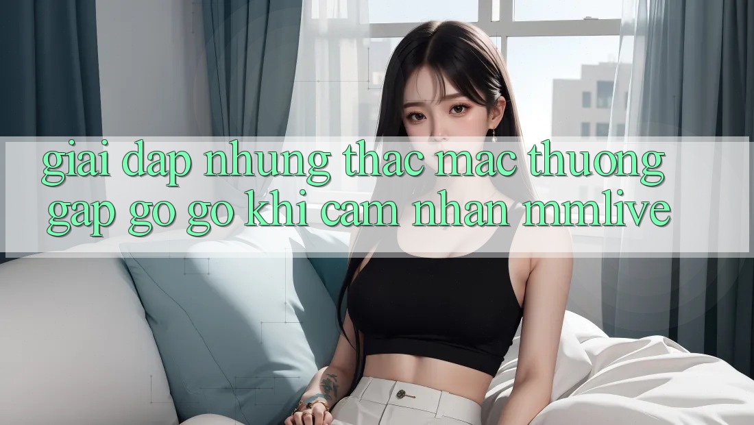 Giải Đáp Những Thắc Mắc Thường Gặp gỡ gỡ Khi Cảm nhận MMLive
