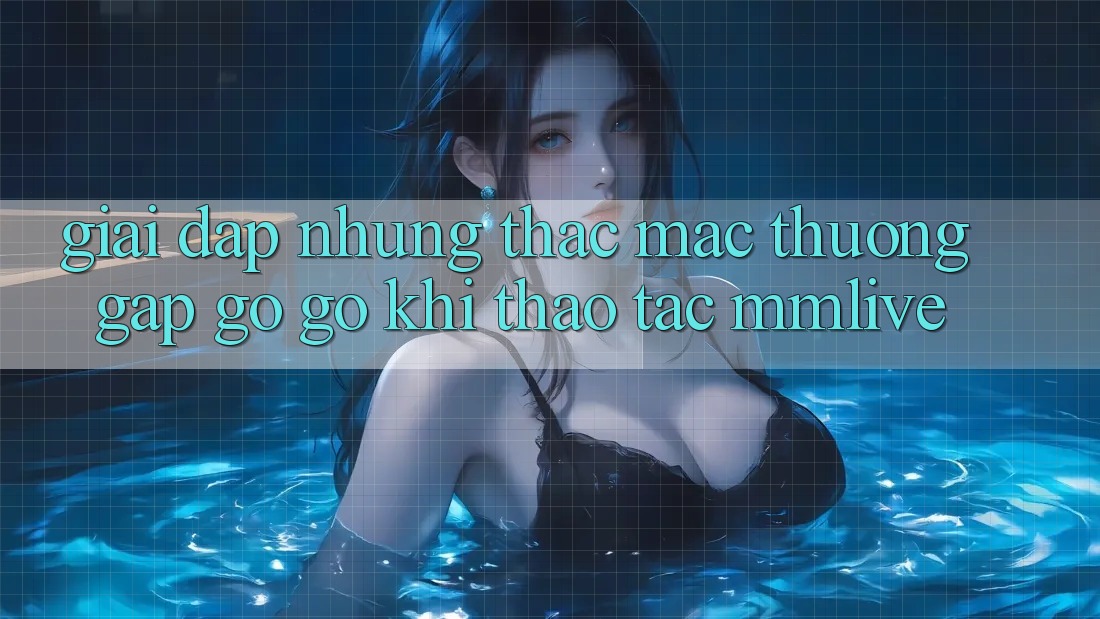 Giải Đáp Những Thắc Mắc Thường Gặp gỡ gỡ Khi Thao tác MMLive