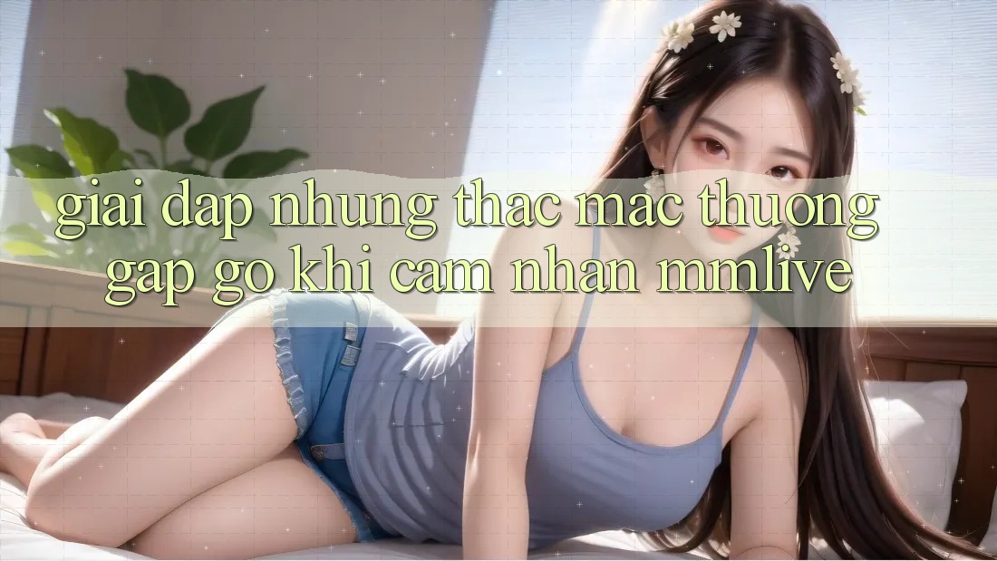 Giải Đáp Những Thắc Mắc Thường Gặp gỡ Khi Cảm nhận MMLive