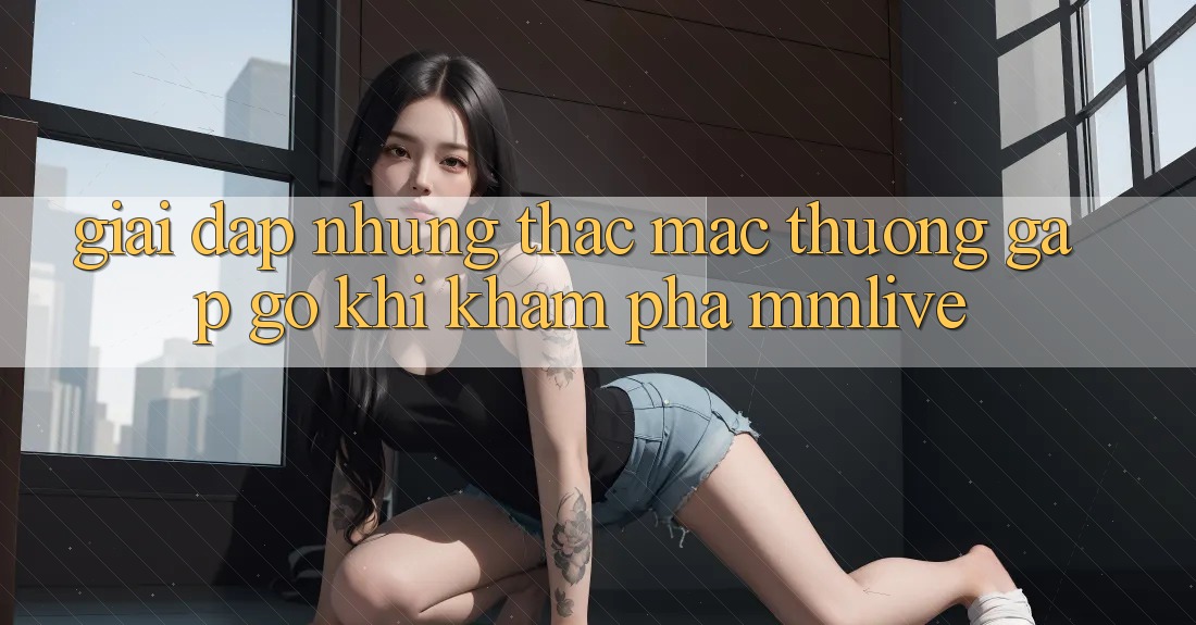 Giải Đáp Những Thắc Mắc Thường Gặp gỡ Khi Khám phá MMLive