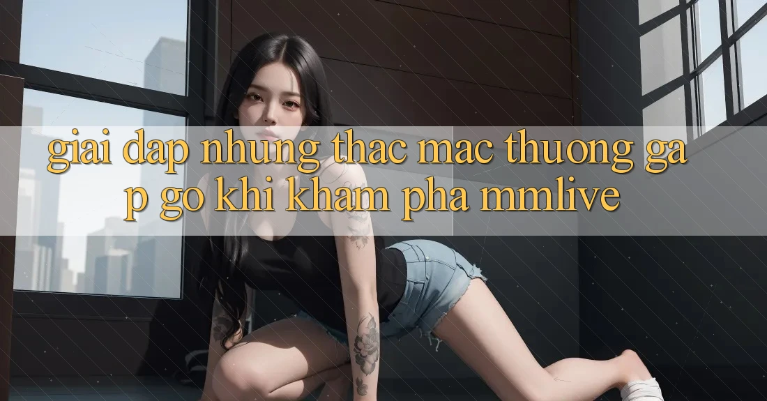 Giải Đáp Những Thắc Mắc Thường Gặp gỡ Khi Khám phá MMLive