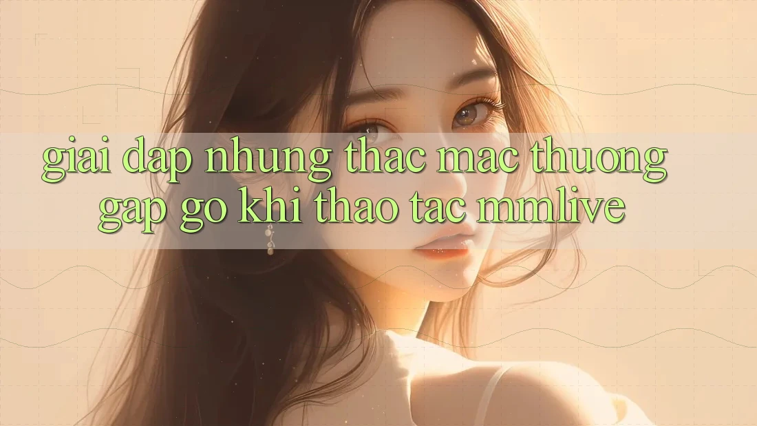 Giải Đáp Những Thắc Mắc Thường Gặp gỡ Khi Thao tác MMLive