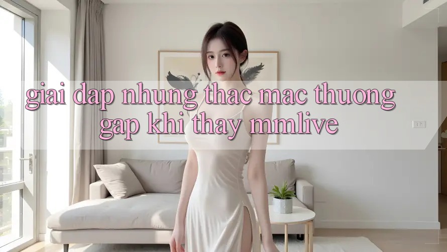 Giải Đáp Những Thắc Mắc Thường Gặp Khi Thấy MMLive