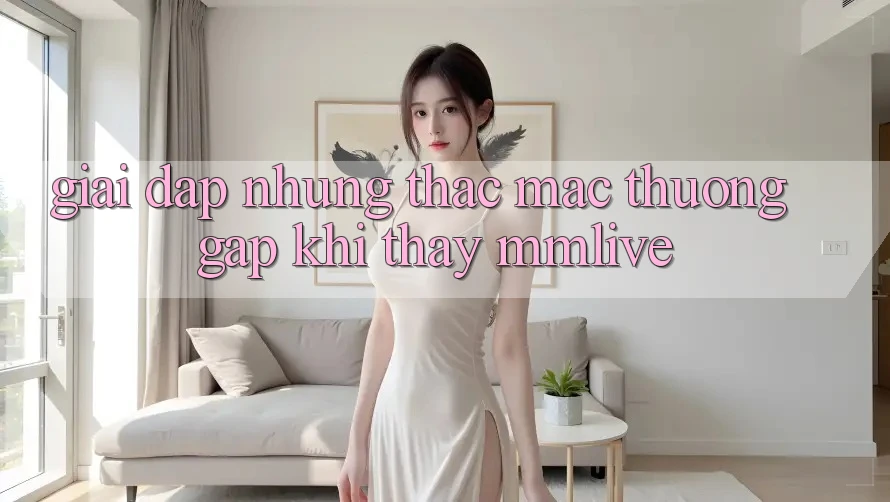 Giải Đáp Những Thắc Mắc Thường Gặp Khi Thấy MMLive
