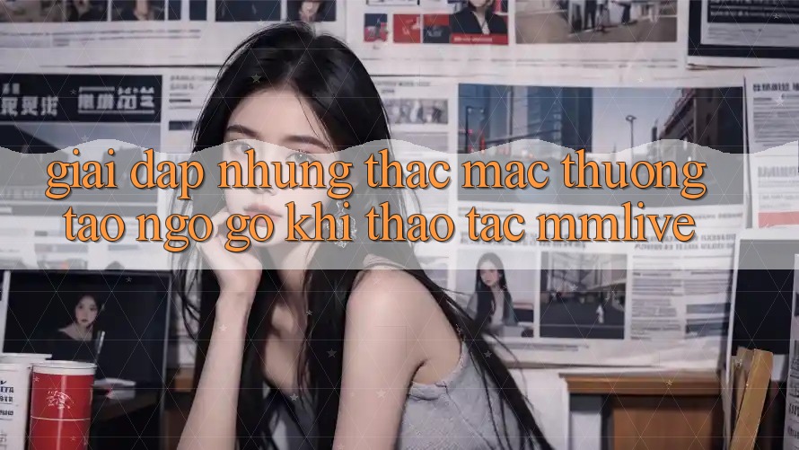 Giải Đáp Những Thắc Mắc Thường Tao ngộ gỡ Khi Thao tác MMLive