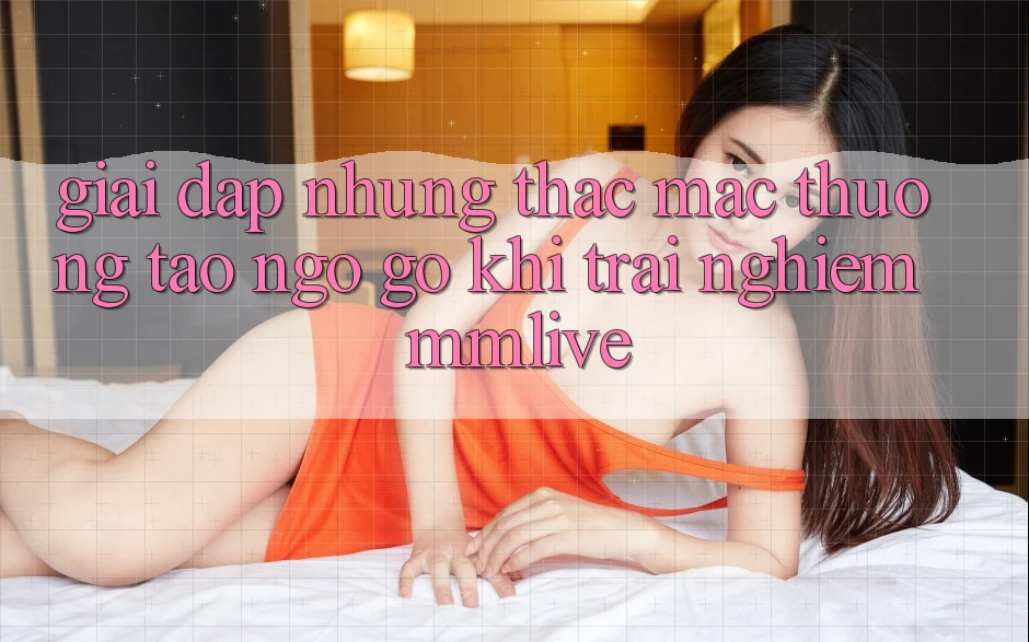 Giải Đáp Những Thắc Mắc Thường Tao ngộ gỡ Khi Trải nghiệm MMLive