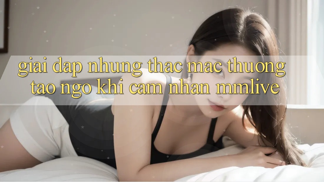 Giải Đáp Những Thắc Mắc Thường Tao ngộ Khi Cảm nhận MMLive