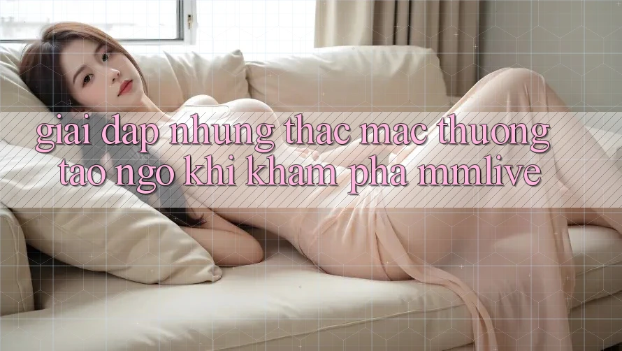 Giải Đáp Những Thắc Mắc Thường Tao ngộ Khi Khám phá MMLive