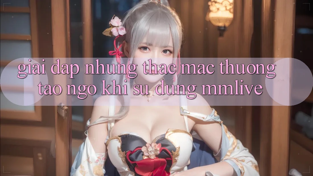Giải Đáp Những Thắc Mắc Thường Tao ngộ Khi Sử Dụng MMLive