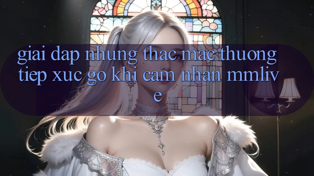 Giải Đáp Những Thắc Mắc Thường Tiếp xúc gỡ Khi Cảm nhận MMLive