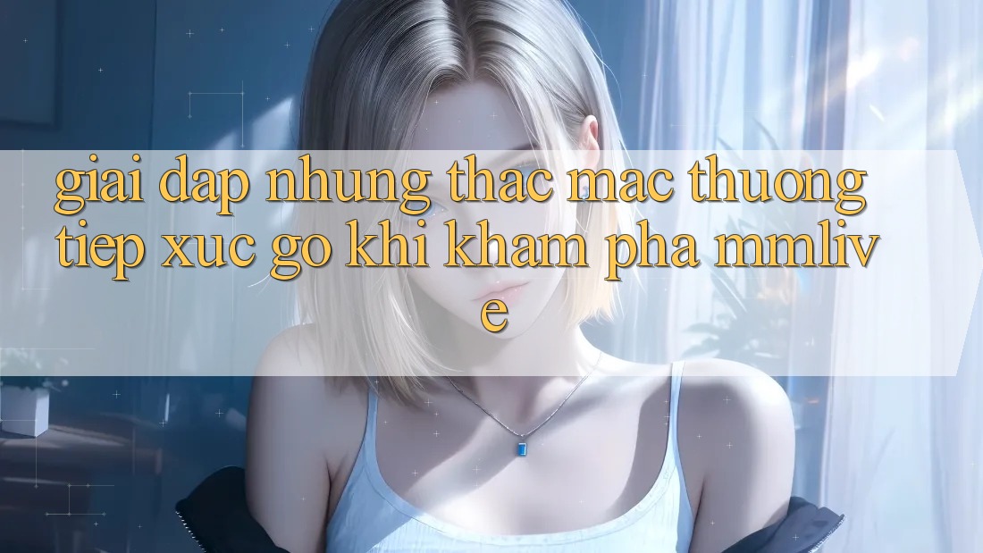 Giải Đáp Những Thắc Mắc Thường Tiếp xúc gỡ Khi Khám phá MMLive