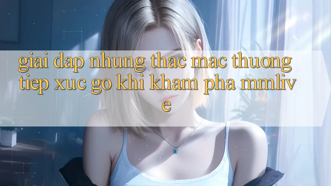Giải Đáp Những Thắc Mắc Thường Tiếp xúc gỡ Khi Khám phá MMLive