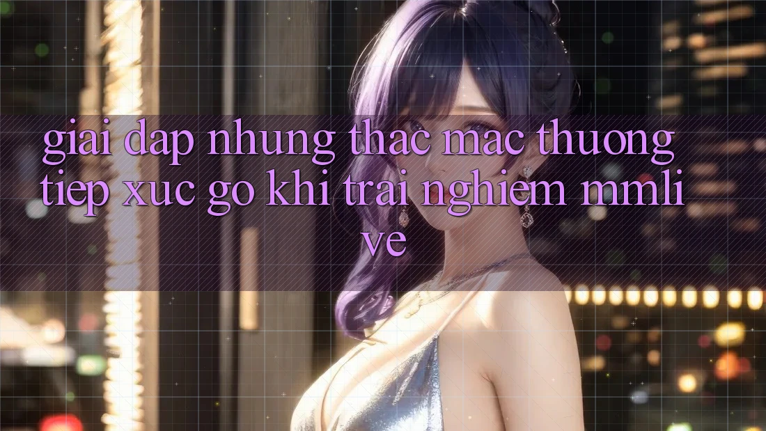 Giải Đáp Những Thắc Mắc Thường Tiếp xúc gỡ Khi Trải nghiệm MMLive