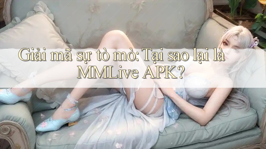 Giải mã sự tò mò: Tại sao lại là MMLive APK?