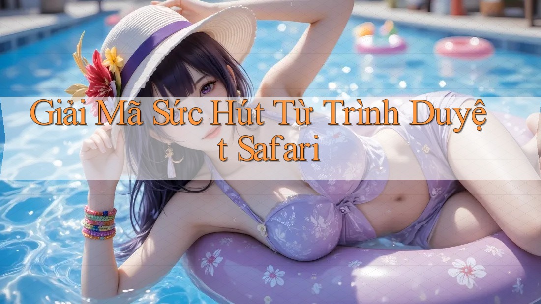 Giải Mã Sức Hút Từ Trình Duyệt Safari