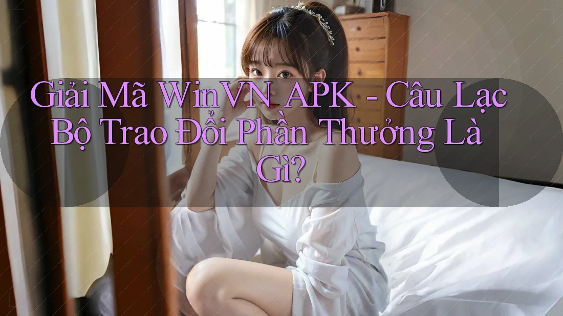 Giải Mã WinVN APK - Câu Lạc Bộ Trao Đổi Phần Thưởng Là Gì?