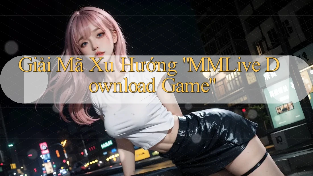 Giải Mã Xu Hướng “MMLive Download Game”