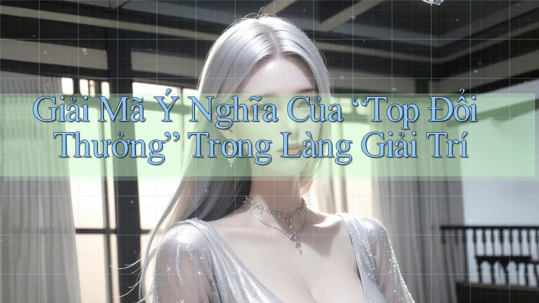 Giải Mã Ý Nghĩa Của “Top Đổi Thưởng” Trong Làng Giải Trí