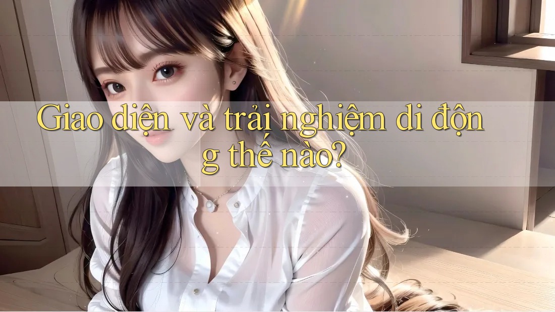 Giao diện và trải nghiệm di động thế nào?