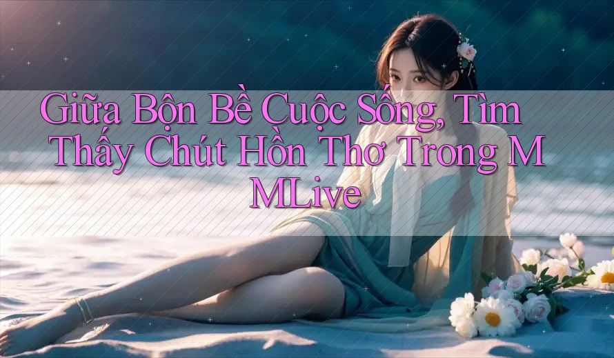 Giữa Bộn Bề Cuộc Sống, Tìm Thấy Chút Hồn Thơ Trong MMLive