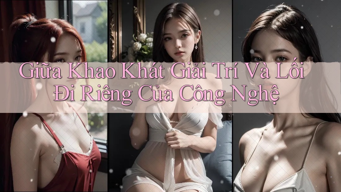 Giữa Khao Khát Giải Trí Và Lối Đi Riêng Của Công Nghệ
