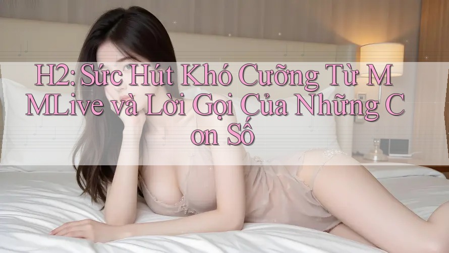 H2: Sức Hút Khó Cưỡng Từ MMLive và Lời Gọi Của Những Con Số
