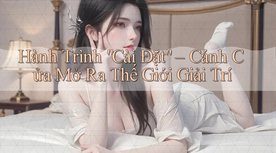 Hành Trình “Cài Đặt” – Cánh Cửa Mở Ra Thế Giới Giải Trí