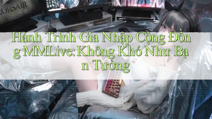 Hành Trình Gia Nhập Cộng Đồng MMLive: Không Khó Như Bạn Tưởng