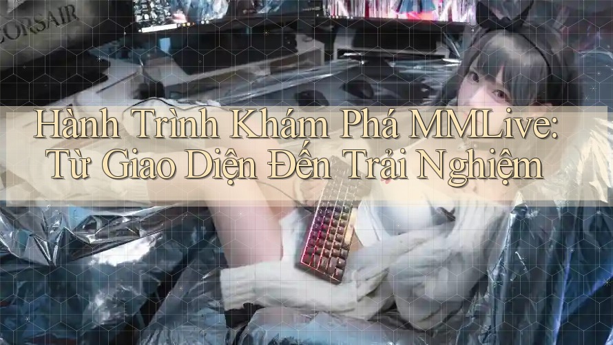 Hành Trình Khám Phá MMLive: Từ Giao Diện Đến Trải Nghiệm