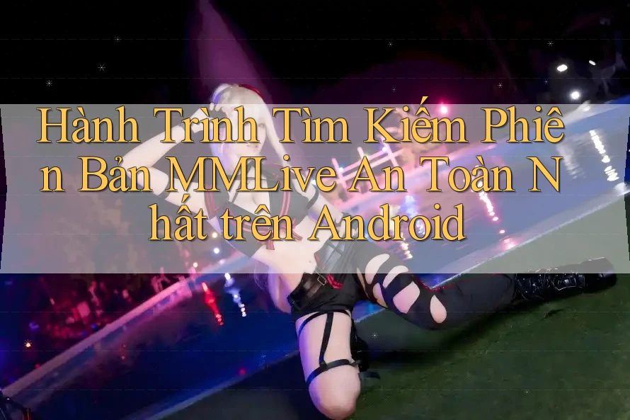Hành Trình Tìm Kiếm Phiên Bản MMLive An Toàn Nhất trên Android