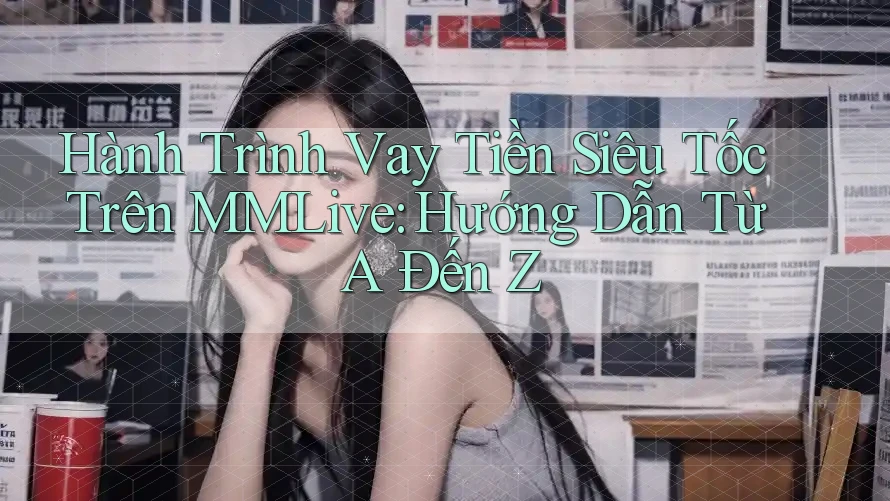 Hành Trình Vay Tiền Siêu Tốc Trên MMLive: Hướng Dẫn Từ A Đến Z