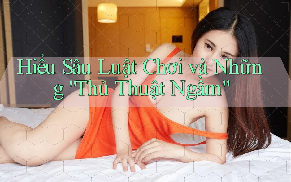 Hiểu Sâu Luật Chơi và Những “Thủ Thuật Ngầm”