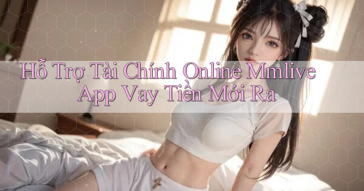 hỗ trợ tài chính online mmlive app vay tiền mới ra