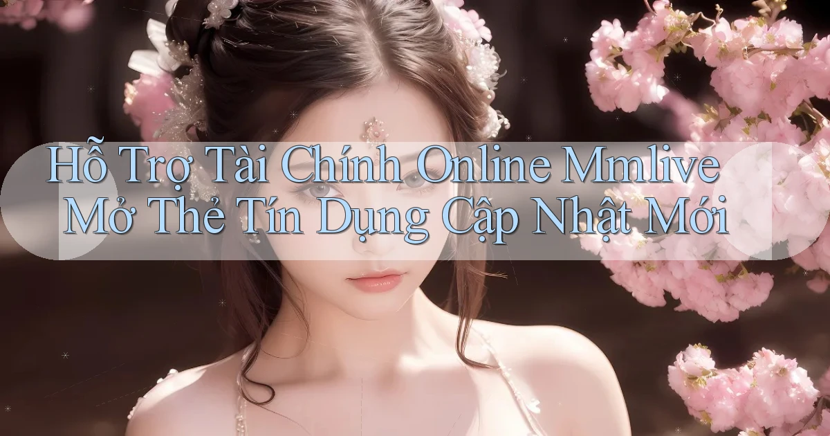 hỗ trợ tài chính online mmlive mở thẻ tín dụng cập nhật mới