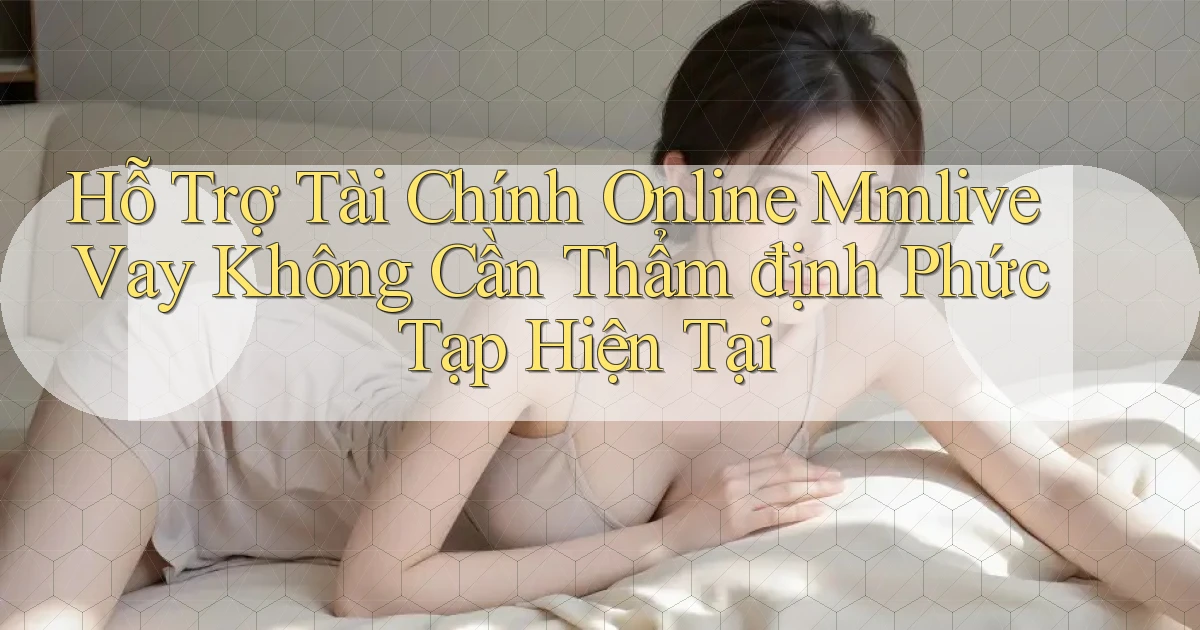 hỗ trợ tài chính online mmlive vay không cần thẩm định phức tạp hiện tại