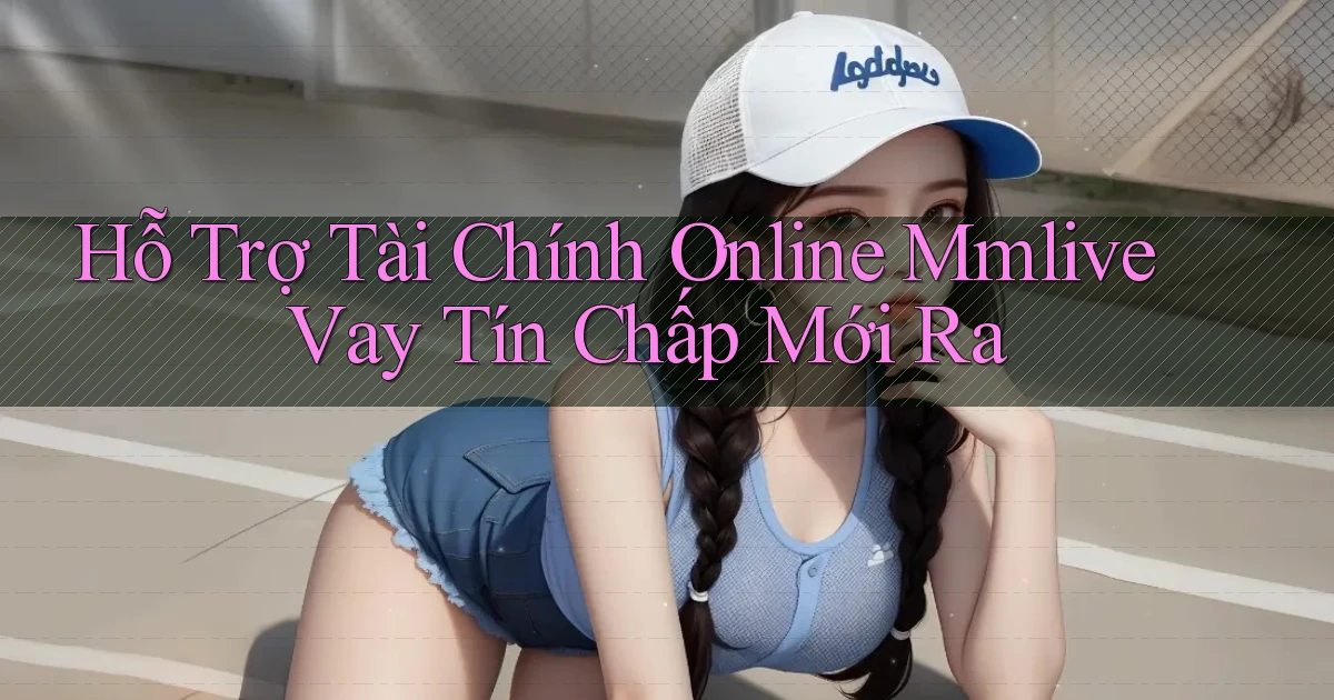 hỗ trợ tài chính online mmlive vay tín chấp mới ra