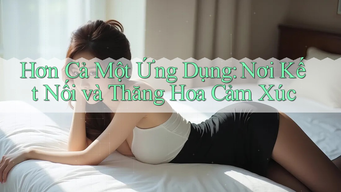 Hơn Cả Một Ứng Dụng: Nơi Kết Nối và Thăng Hoa Cảm Xúc