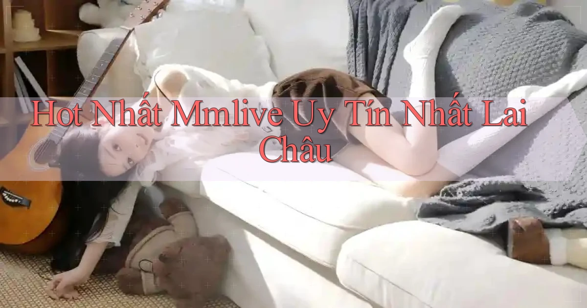 hot nhất mmlive uy tín nhất Lai Châu