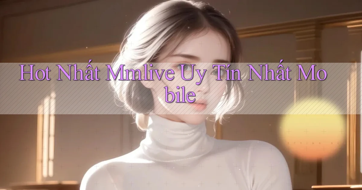 hot nhất mmlive uy tín nhất mobile