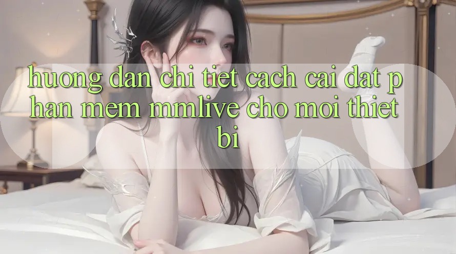 Hướng Dẫn Chi Tiết Cách Cài đặt Phần mềm MMLive Cho Mọi Thiết Bị