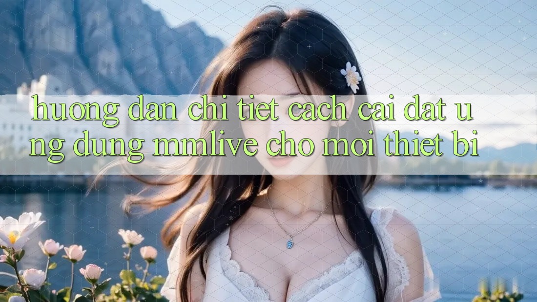 Hướng Dẫn Chi Tiết Cách Cài đặt Ứng dụng MMLive Cho Mọi Thiết Bị