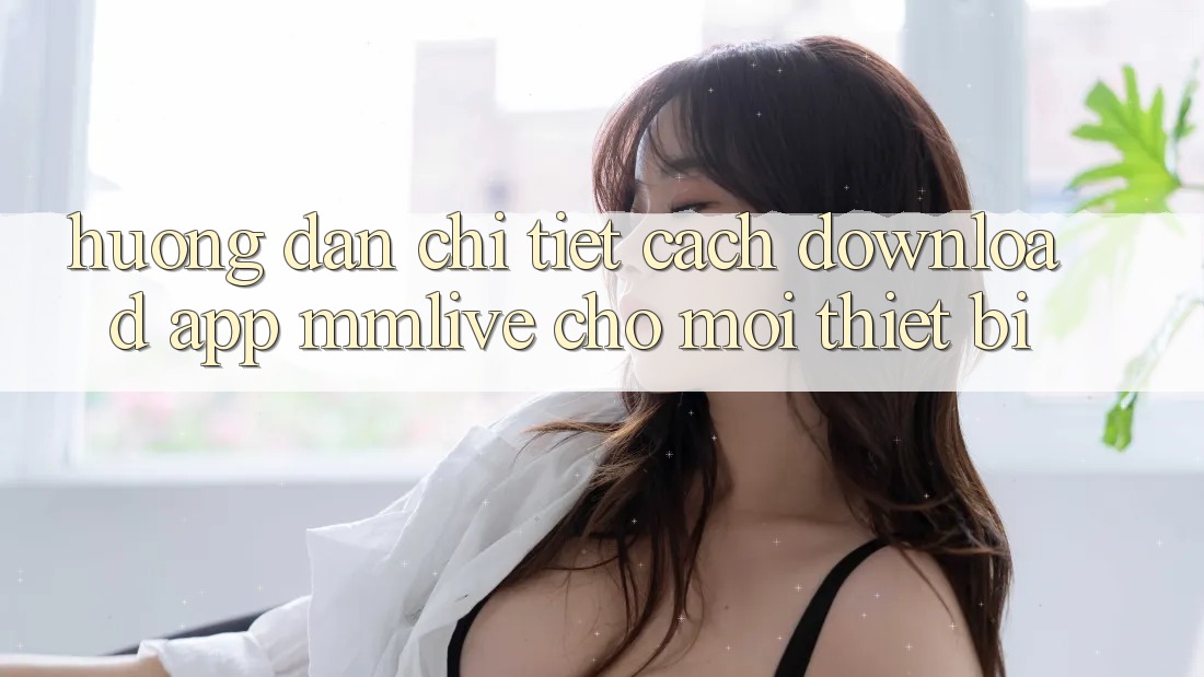 Hướng Dẫn Chi Tiết Cách Download App MMLive Cho Mọi Thiết Bị