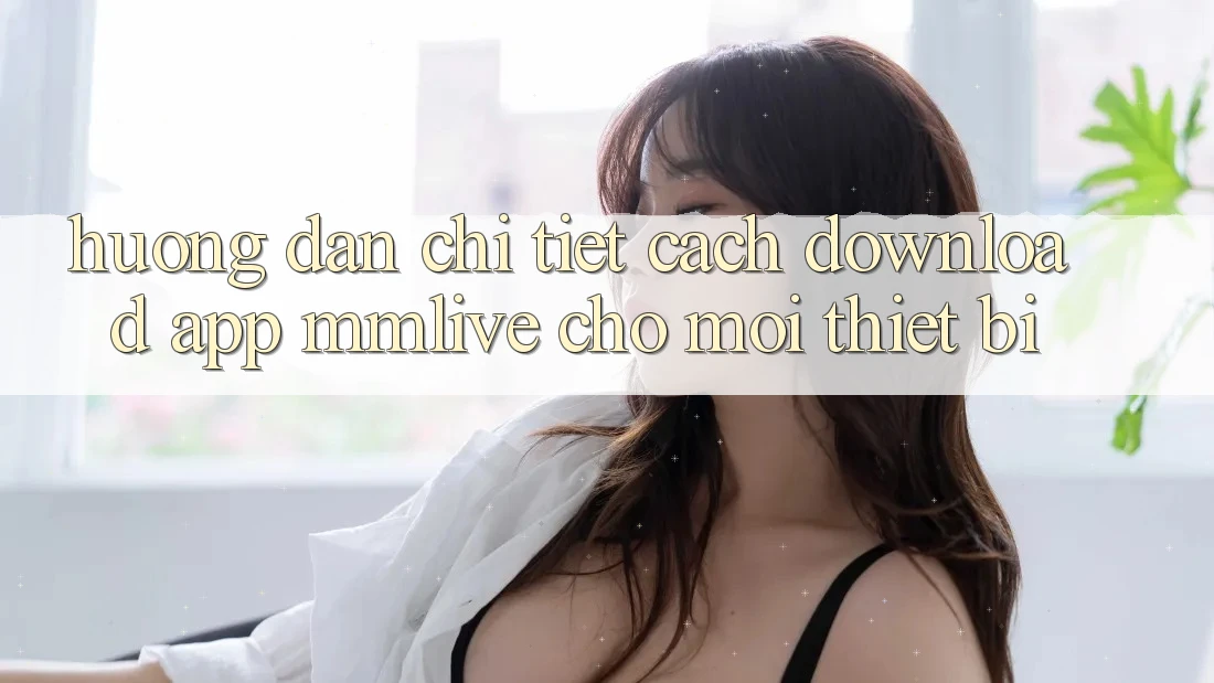 Hướng Dẫn Chi Tiết Cách Download App MMLive Cho Mọi Thiết Bị