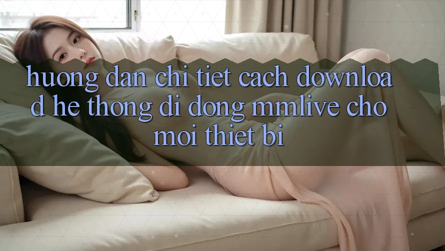 Hướng Dẫn Chi Tiết Cách Download Hệ thống di động MMLive Cho Mọi Thiết Bị