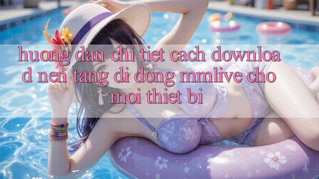 Hướng Dẫn Chi Tiết Cách Download Nền tảng di động MMLive Cho Mọi Thiết Bị
