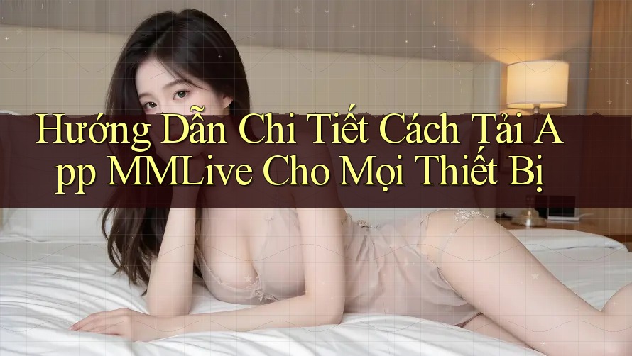 Hướng Dẫn Chi Tiết Cách Tải App MMLive Cho Mọi Thiết Bị